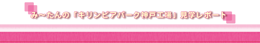 み〜たんの「キリンビアパーク神戸工場」見学レポート